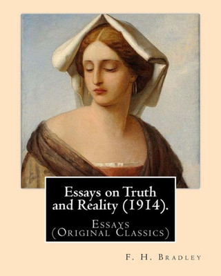 Essays on Truth and Reality (1914). By: F. H. Bradley: Essays (Original Classics)