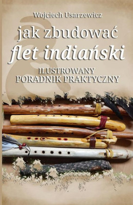 Jak Zbudowac Flet Indianski: Poradnik Praktyczny (Polish Edition)