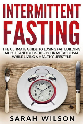 Intermittent Fasting: The Ultimate Guide to Losing Fat, Building Muscle, and Boosting your Metabolism while Living a Healthy Lifestyle