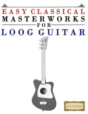Easy Classical Masterworks for Loog Guitar: Music of Bach, Beethoven, Brahms, Handel, Haydn, Mozart, Schubert, Tchaikovsky, Vivaldi and Wagner