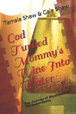 God Turned Mommy's Wine Into Water: The Journey of Alcoholism and Co-Dependency