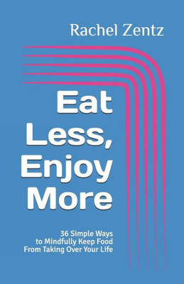 Eat Less, Enjoy More: 36 Simple Ways to Mindfully Keep Food From Taking Over Your Life