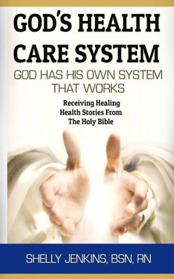 God's Health Care System: God Has His Own Health Care System That Works: Receiving Healing Health Stories From The Holy Bible