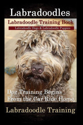 Labradoodles, Labradoodle Training Book for Both Labradoodle Dogs & Labradoodle Puppies By D!G THIS Dog Training: Dog Training Begins From the Car Ride home Labradoodle Training