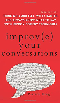 Improve Your Conversations: Think on Your Feet, Witty Banter, and Always Know What to Say with Improv Comedy Techniques (2nd Edition) - Hardcover