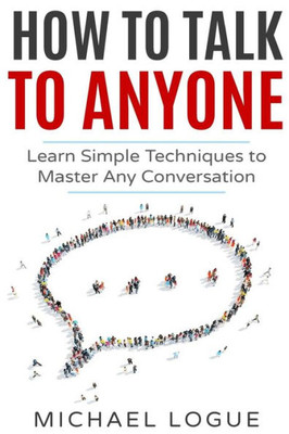 How To Talk To Anyone: Learn Simple Techniques To Master Any Conversation