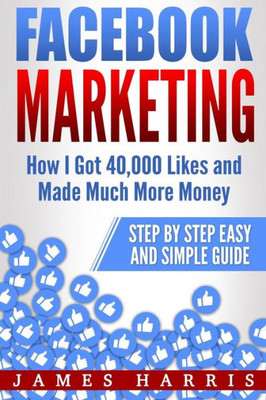 Facebook Marketing: How I Got 40,000 Likes and Made Much More Money  Step by Step Easy and Simple Guide