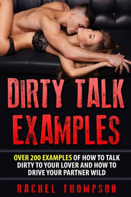 Dirty Talk Examples: Over 200 Examples Of How To Talk Dirty To Your Partner That Are Guaranteed to Drive Your Partner Wild