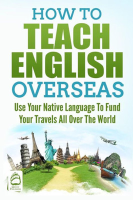 How to Teach English Overseas: Use Your Native Language to Fund Your Travels All Over The World