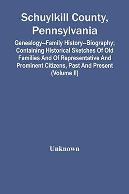 Schuylkill County, Pennsylvania; Genealogy--Family History--Biography; Containing Historical Sketches Of Old Families And Of Representative And Prominent Citizens, Past And Present (Volume Ii)