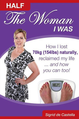 Half The Woman I Was: How I lost 70kg 154lbs) naturally, reclaimed my life. and how you can too!