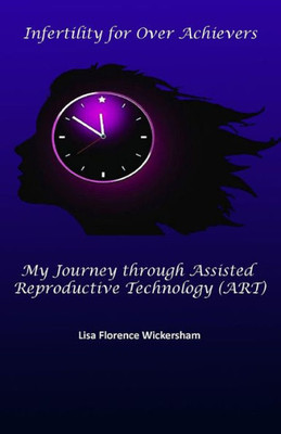 Infertility for Over Achievers: My Journey through Assisted Reproductive Technology (ART)