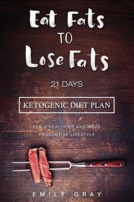 Eat Fats To Lose Fats (Ketogenic Diet): 21 Days Ketogenic Diet Plan For A Healthier And More Productive Lifestyle (Low Carb diet, LCHF, Ketogenic Diet)