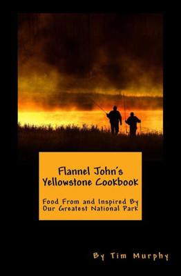 Flannel John's Yellowstone Cookbook: Food From and Inspired By Our Greatest National Park (Cookbooks for Guys)