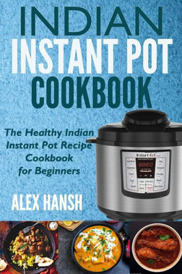 Indian Instant Pot Cookbook: The Healthy Indian Instant Pot Recipe Cookbook for Beginners