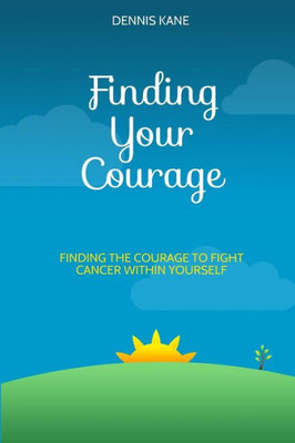 Finding Your Courage: finding the courage to fight your cancer