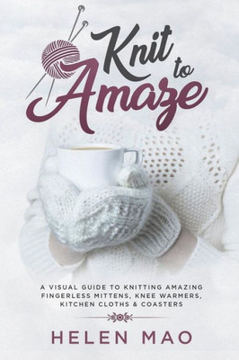 Knit to Amaze: A Visual Guide to Knitting Amazing Fingerless Mittens, Knee Warmers, Kitchen Cloths & Coasters