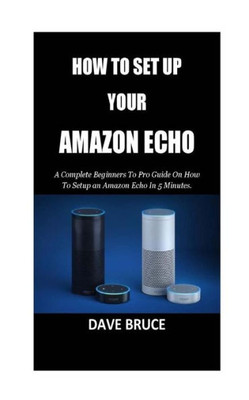 How To Setup Your Amazon Echo: A Complete Beginners To Pro Guide On How To Setup an Amazon Echo In 5 Minutes.