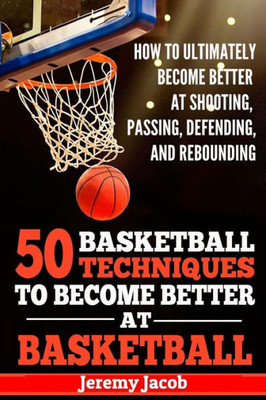 How To Ultimately Become Better At Shooting, Passing, Defending, and: 50 Basketball Techiqunes To Become Better At Basketball (Become Better At Basketball, NBA, Coaching)
