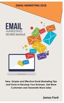 Email Marketing 2018: Email Marketing Secrets Bundle: New, Simple and Effective Email Marketing Tips and Tricks to Revamp Your Business, Get More Customers and Generate More Sales