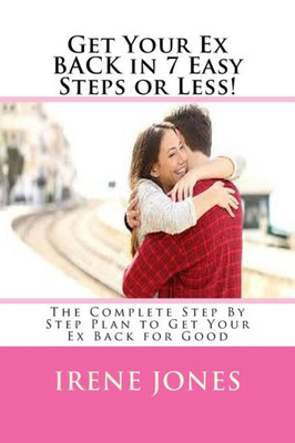 Get Your Ex BACK in 7 Easy Steps or Less!: The Complete Step By Step Plan to Get Your Ex Back for Good