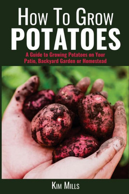 How To Grow Potatoes: A Guide to Growing Potatoes on Your Patio, Backyard Garden or Homestead (Simple Living Quick Guides)