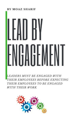 Lead By Engagement: Leaders Must Be Engaged With Their Employees Before Expecting Their Employees To Be Engaged With Their Work