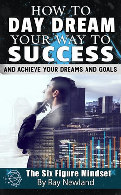 How To Day Dream Your Way To Success!: And Get Anything You Want