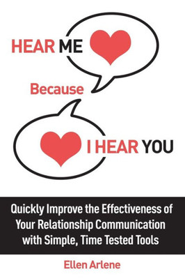 Hear Me Because I Hear You: Quickly Improve the Effectiveness of Your Relationship Communication With Simple, Time Tested Tools (Common Sense Counseling)