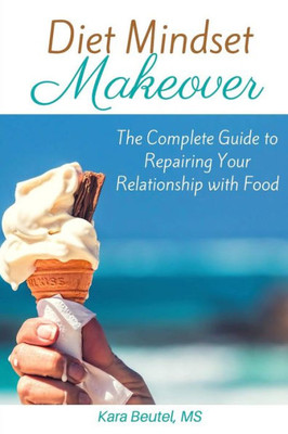 Diet Mindset Makeover: The Complete Guide to Repairing Your Relationship With Food