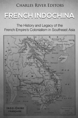 French Indochina: The History and Legacy of the French Empires Colonialism in Southeast Asia
