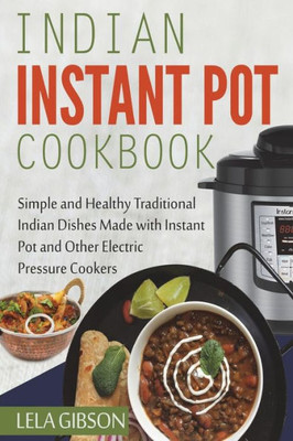 Indian Instant Pot Cookbook: Simple and Healthy Traditional Indian Dishes Made with Instant Pot and Other Electric Pressure Cookers