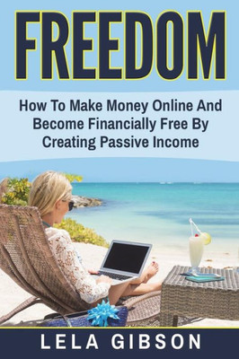 Freedom: How To Make Money Online And Become Financially Free By Creating Passive Income