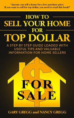 How to Sell Your Home for Top Dollar: Anyone can sell a home for a low purchase price. If you want to sell for top dollar, you need to read this book!