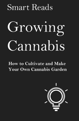 Growing Cannabis: How to Cultivate and Create Your Own Cannabis Garden