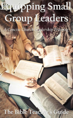 Equipping Small Group Leaders: A Concise Church Leadership Training (The Bible Teacher's Guide) (Volume 17)