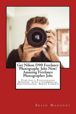 Get Nikon D90 Freelance Photography Jobs Now! Amazing Freelance Photographer Jobs: Starting a Photography Business with a Commercial Photographer Nikon Camera!