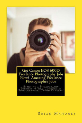 Get Canon EOS 600D Freelance Photography Jobs Now! Amazing Freelance Photographer Jobs: Starting a Photography Business with a Commercial Photographer Canon Cameras!