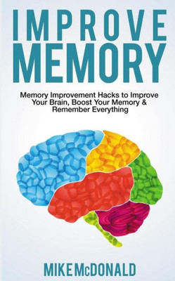Improve Memory: Memory Improvement Hacks to Improve Your Brain, Boost Your Memory & Remember Everything Effortlessly