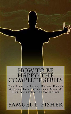 How to be Happy: The Complete Series: The Law of Love, Being Happy Alone, Love Yourself Now & The Spiritual Revolution