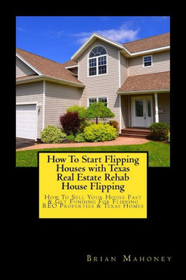 How To Start Flipping Houses with Texas Real Estate Rehab House Flipping: How To Sell Your House Fast & Get Funding For Flipping REO Properties & Texas Homes