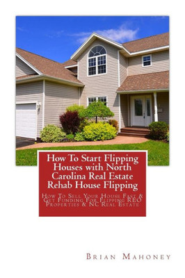 How To Start Flipping Houses with North Carolina Real Estate Rehab House Flipping: How To Sell Your House Fast & Get Funding For Flipping REO Properties & NC Real Estate