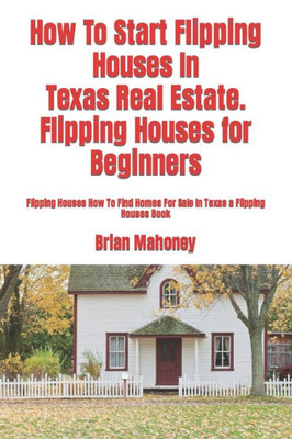 How To Start Flipping Houses In Texas Real Estate. Flipping Houses for Beginners: Flipping Houses How To Find Homes For Sale In Texas a Flipping Houses Book