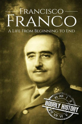 Francisco Franco: A Life From Beginning to End (World War 2 Biographies)