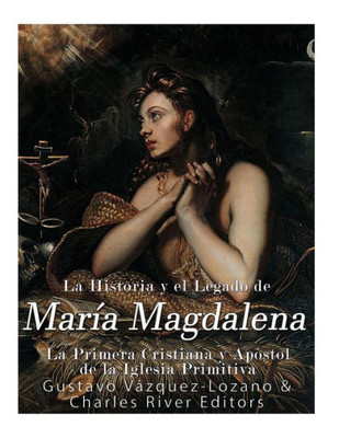La Historia y El Legado de María Magdalena, La Primera Cristiana y Apóstol de La Iglesia Primitiva (Spanish Edition)