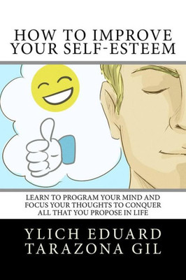 How to Improve Your Self-Esteem: Learn to program your mind and focus your thoughts To conquer all that you propose in life (Basic Principles for Tiunfar and Preliminary Laws of Success)