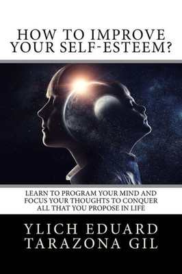 How to Improve Your Self-Esteem?: Learn to program your mind and focus your thoughts to conquer all that you propose in life (Basic Principles for ... Preliminary Laws of Success - Volume 1 -7)