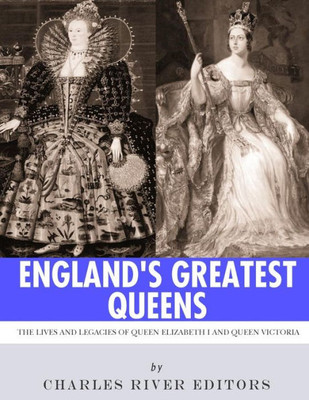 England's Greatest Queens: The Lives and Legacies of Queen Elizabeth I and Queen Victoria