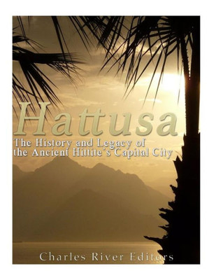 Hattusa: The History and Legacy of the Ancient Hittites' Capital City