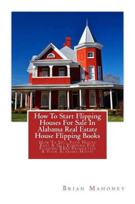 How To Start Flipping Houses For Sale In Alabama Real Estate House Flipping Books: How To Sell Your House Fast & Get Funding For Flipping REO Properties & Your Alabama House